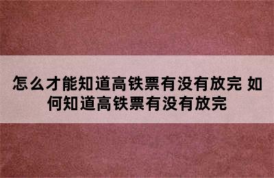 怎么才能知道高铁票有没有放完 如何知道高铁票有没有放完